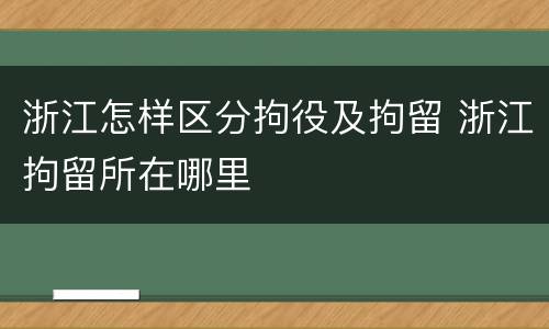 浙江怎样区分拘役及拘留 浙江拘留所在哪里