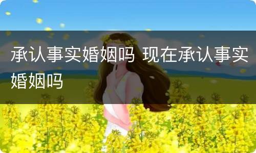 承认事实婚姻吗 现在承认事实婚姻吗