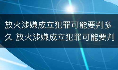 放火涉嫌成立犯罪可能要判多久 放火涉嫌成立犯罪可能要判多久刑期