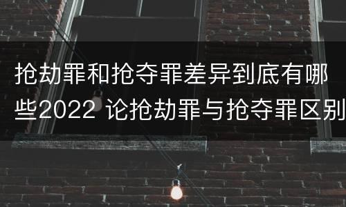 抢劫罪和抢夺罪差异到底有哪些2022 论抢劫罪与抢夺罪区别