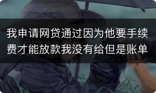 我申请网贷通过因为他要手续费才能放款我没有给但是账单出来了我该怎么办用还款吗