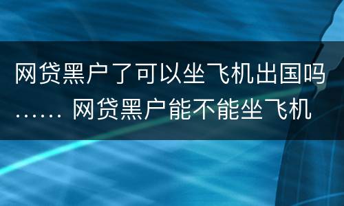 网贷黑户了可以坐飞机出国吗…… 网贷黑户能不能坐飞机