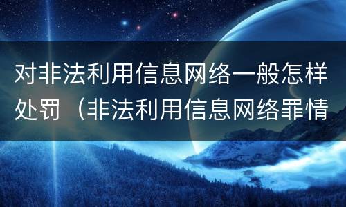 对非法利用信息网络一般怎样处罚（非法利用信息网络罪情节严重的认定）