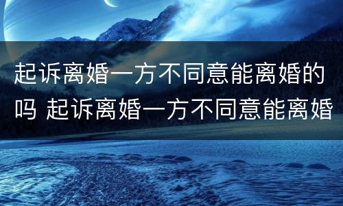 起诉离婚一方不同意能离婚的吗 起诉离婚一方不同意能离婚的吗知乎