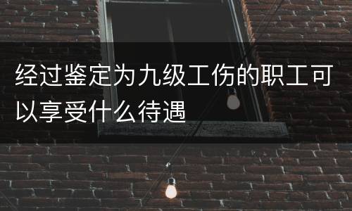 经过鉴定为九级工伤的职工可以享受什么待遇