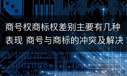 商号权商标权差别主要有几种表现 商号与商标的冲突及解决措施