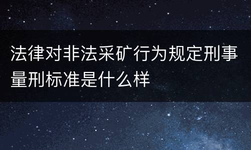 法律对非法采矿行为规定刑事量刑标准是什么样