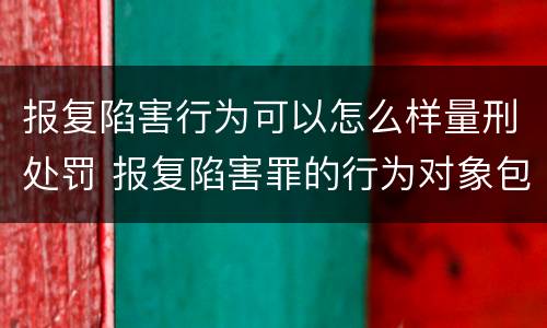 报复陷害行为可以怎么样量刑处罚 报复陷害罪的行为对象包括哪些人?