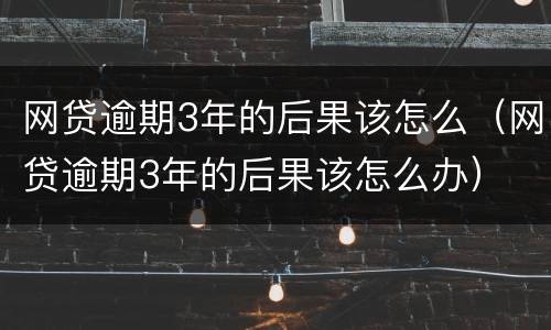 网贷逾期3年的后果该怎么（网贷逾期3年的后果该怎么办）