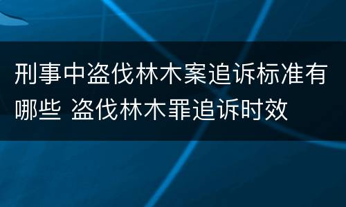 刑事中盗伐林木案追诉标准有哪些 盗伐林木罪追诉时效