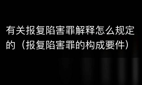 有关报复陷害罪解释怎么规定的（报复陷害罪的构成要件）