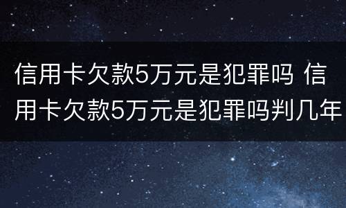 信用卡欠款5万元是犯罪吗 信用卡欠款5万元是犯罪吗判几年