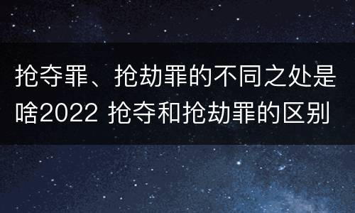 抢夺罪、抢劫罪的不同之处是啥2022 抢夺和抢劫罪的区别