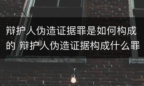 辩护人伪造证据罪是如何构成的 辩护人伪造证据构成什么罪