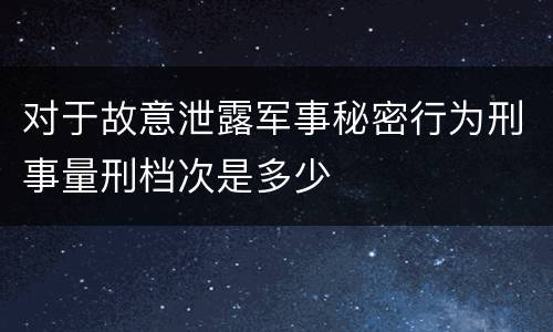 对于故意泄露军事秘密行为刑事量刑档次是多少