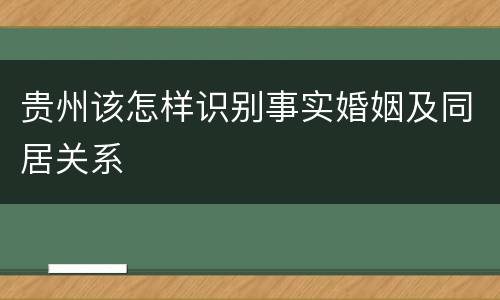 贵州该怎样识别事实婚姻及同居关系