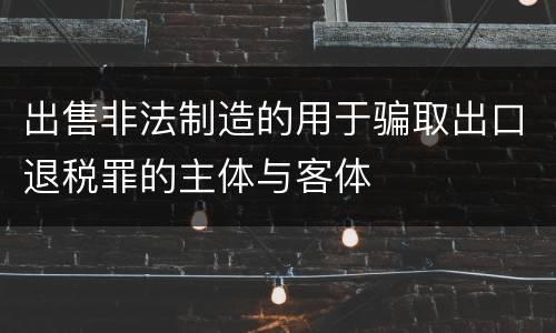 出售非法制造的用于骗取出口退税罪的主体与客体