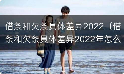 借条和欠条具体差异2022（借条和欠条具体差异2022年怎么写）