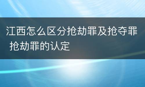 江西怎么区分抢劫罪及抢夺罪 抢劫罪的认定