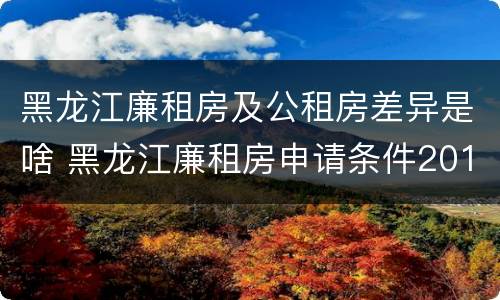 黑龙江廉租房及公租房差异是啥 黑龙江廉租房申请条件2019