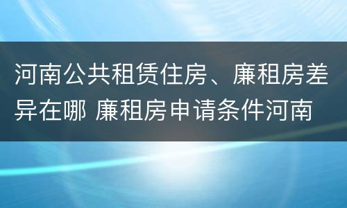 河南公共租赁住房、廉租房差异在哪 廉租房申请条件河南