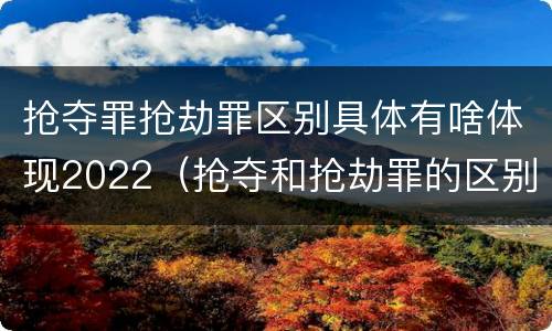 抢夺罪抢劫罪区别具体有啥体现2022（抢夺和抢劫罪的区别）