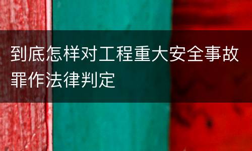 到底怎样对工程重大安全事故罪作法律判定