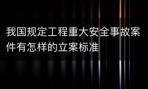 我国规定工程重大安全事故案件有怎样的立案标准