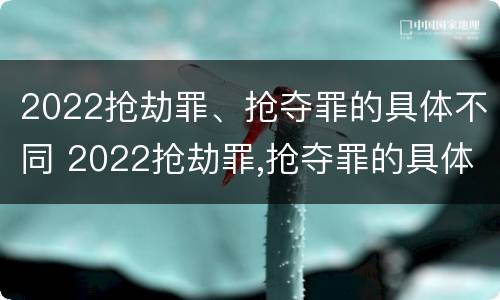 2022抢劫罪、抢夺罪的具体不同 2022抢劫罪,抢夺罪的具体不同处罚