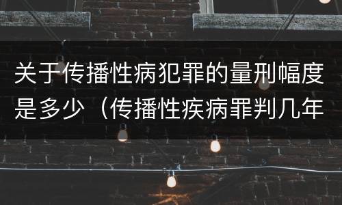 关于传播性病犯罪的量刑幅度是多少（传播性疾病罪判几年）