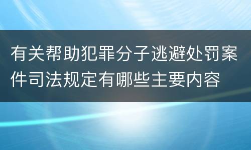 有关帮助犯罪分子逃避处罚案件司法规定有哪些主要内容