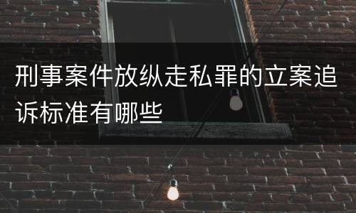 刑事案件放纵走私罪的立案追诉标准有哪些