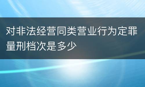 对非法经营同类营业行为定罪量刑档次是多少