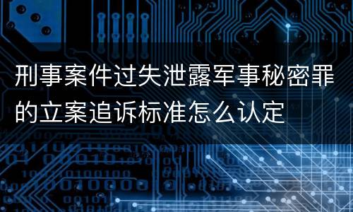 刑事案件过失泄露军事秘密罪的立案追诉标准怎么认定