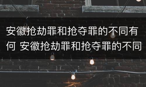 安徽抢劫罪和抢夺罪的不同有何 安徽抢劫罪和抢夺罪的不同有何特点