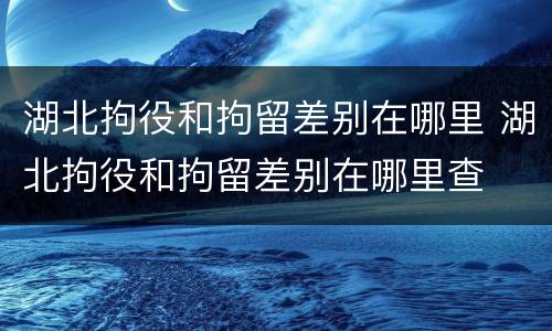 湖北拘役和拘留差别在哪里 湖北拘役和拘留差别在哪里查