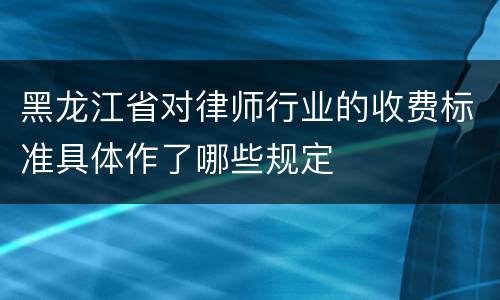 黑龙江省对律师行业的收费标准具体作了哪些规定