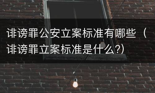 诽谤罪公安立案标准有哪些（诽谤罪立案标准是什么?）