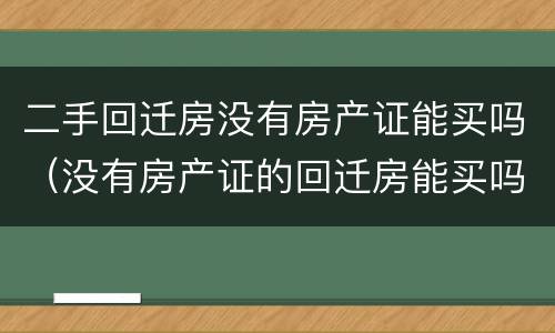 二手回迁房没有房产证能买吗（没有房产证的回迁房能买吗?）