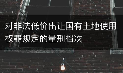 对非法低价出让国有土地使用权罪规定的量刑档次