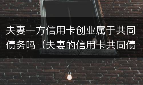 夫妻一方信用卡创业属于共同债务吗（夫妻的信用卡共同债务法院怎么判决）