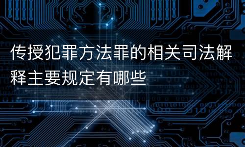 传授犯罪方法罪的相关司法解释主要规定有哪些