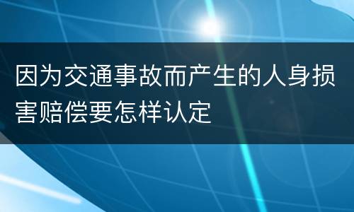 因为交通事故而产生的人身损害赔偿要怎样认定