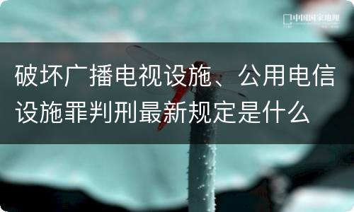 破坏广播电视设施、公用电信设施罪判刑最新规定是什么