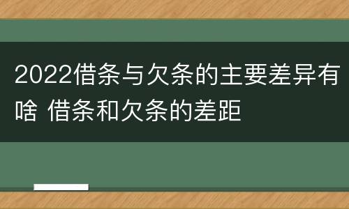 2022借条与欠条的主要差异有啥 借条和欠条的差距