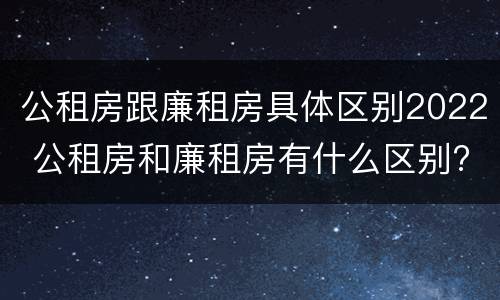 公租房跟廉租房具体区别2022 公租房和廉租房有什么区别?2019年的