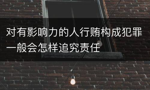 对有影响力的人行贿构成犯罪一般会怎样追究责任