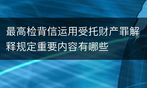 最高检背信运用受托财产罪解释规定重要内容有哪些