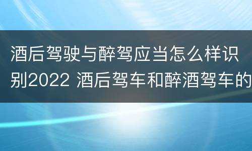 酒后驾驶与醉驾应当怎么样识别2022 酒后驾车和醉酒驾车的处罚细则