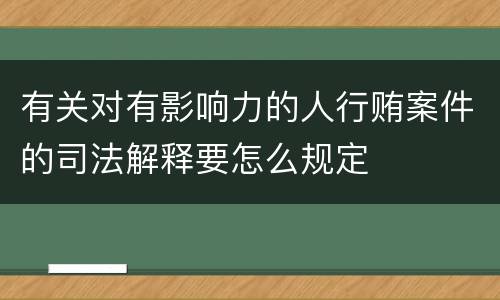 有关对有影响力的人行贿案件的司法解释要怎么规定